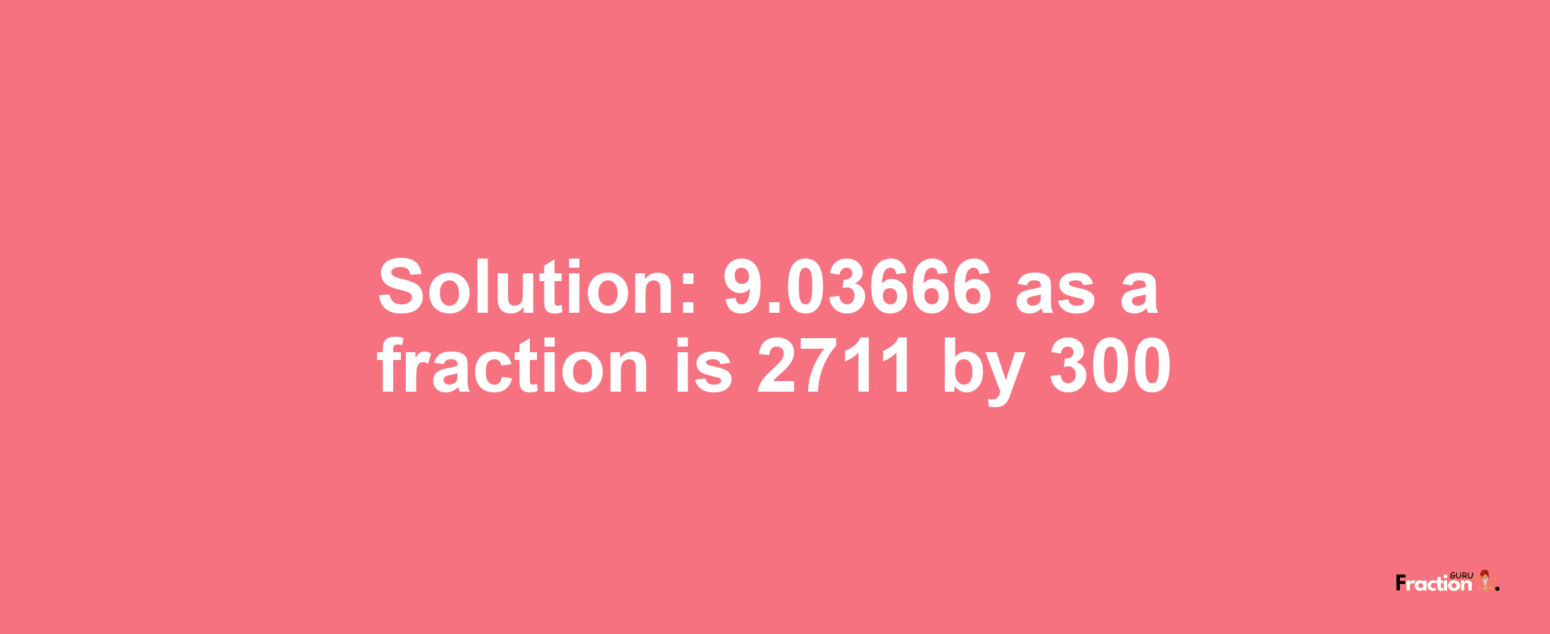 Solution:9.03666 as a fraction is 2711/300